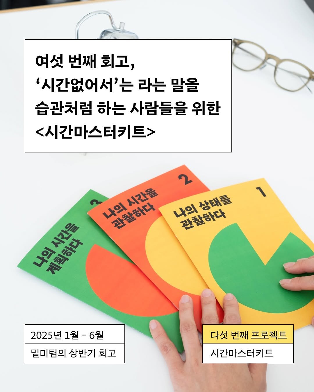 Photo by 밑미 meet me on August 08, 2025. May be an image of text that says '여섯 번째 회고, '시간없어서'는 라는 말을 습관처럼 하는 사람들을 위한 <시간마스터키트> 2 나의시간을 나의 시간을 나의 관잘하다 나의상태를 상태를 나의시간을 관찰하다 LO 계획하다 れう 2025년 1월 2025년1월-6월 - -6월 밑미팀의 상반기 회고 다섯 번째 프로젝트 시간마스터키트'.