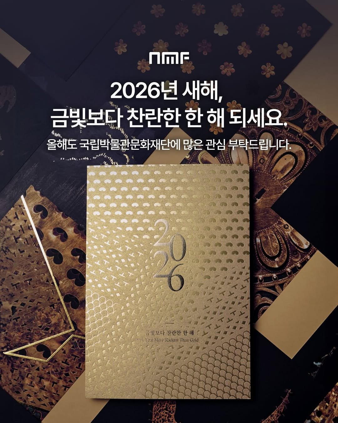 Photo shared by 국립박물관문화재단 on December 31, 2025 tagging @muds_museumgoods, @theater_yong, @nmc_kr, and @muds_global. May be an image of card, book and text that says 'nMr 2026년 새해, 금빛보다 찬란한 한 해 되세요. んゃ、 올해도 국립박물관문화재단에 많은 관심 부탁드립니다. 금액보다 관환한한 금목보다완한한해 완만한 tearMbeRsantTusCols eTb Raliani Thank carMore'.