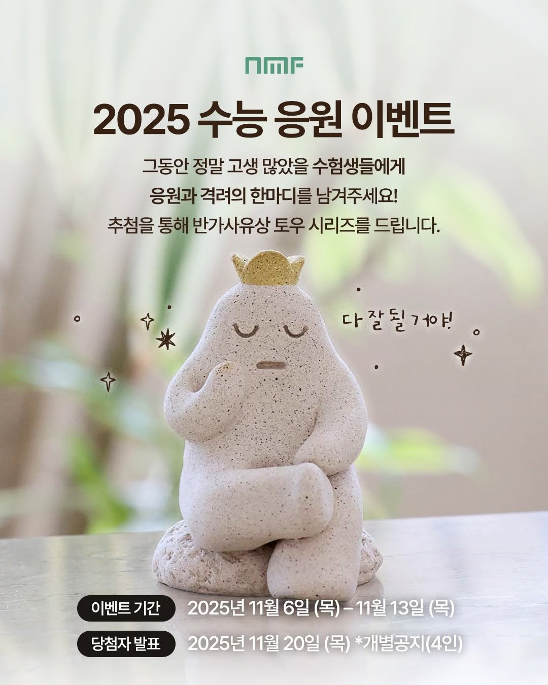 Photo by 국립박물관문화재단 on November 05, 2025. May be an image of poster and text that says 'nMr 2025 2025수능응원이벤트 수능 응원 이벤트 그동안 정말 고생 많았을 수험생들에게 응원과 격려의 한마디를 남겨주세요! 추첨을 통해 반가사유상 토우 시리즈를 드립니다. 다잘될거야! 이벤트기간 기간 당첨자 당첨자발표 발표 2025년 11월 6일 (목) 11월 목)-11월13일 13일 (목) 2025년 11월 20일 (목) *개별공지(4인)'.
