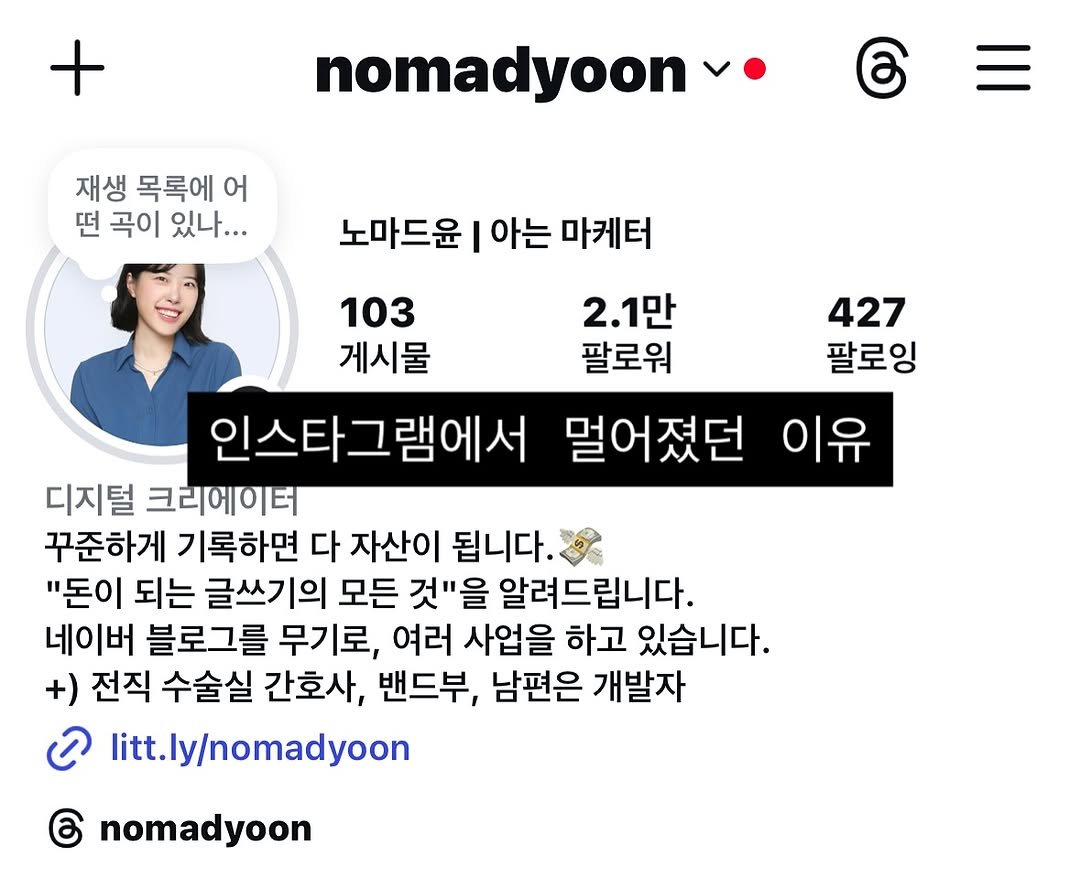 Photo by 노마드윤 on August 08, 2025. May be an image of 1 person and text that says '+ 재생 목록에 어 떤 곡이 있나... nomadyoon ‍ 노마드윤 I 아는 마케터 103 2.1만 427 게시물 팔로워 팔로잉 인스타그램에서 멀어졌던 이유 디지털 크리에이터 꾸준하게 기록하면 다 자산이 됩니다. "돈이 되는 글쓰기의 모든 것"을 알려드립니다. 네이버 블로그를 무기로, 여러 사업을 하고 있습니다. +) 전직 수술실 간호사, 밴드부, 남편은 개발자 ၁ itt.ly/nomadyoon nomadyoon'.