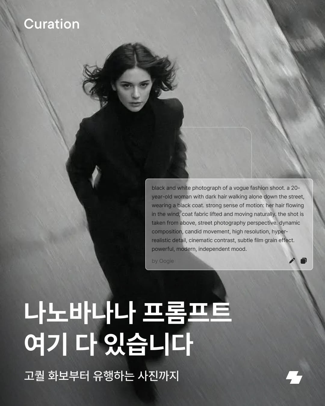 Photo by 노트폴리오 on December 30, 2025. May be an image of one or more people, magazine, poster and text that says 'Curation black white photograph ofa vogue fashion shoot. 20- year-old woman with dark walking alone down he street, black . strong sense motion: hair flowing inthewind, abric lifted and moving naturally. shoti S above, street photography perspective dynamic composition, candid movement, high resolution, hyper- realisticdeta, sticdetail, cinematic contrast, subtle film grain effect. powerful,mo dern, independent mood. 나노바나나 프롬프트 여기 다 있습니다 고퀄 화보부터 유행하는 사진까지'.