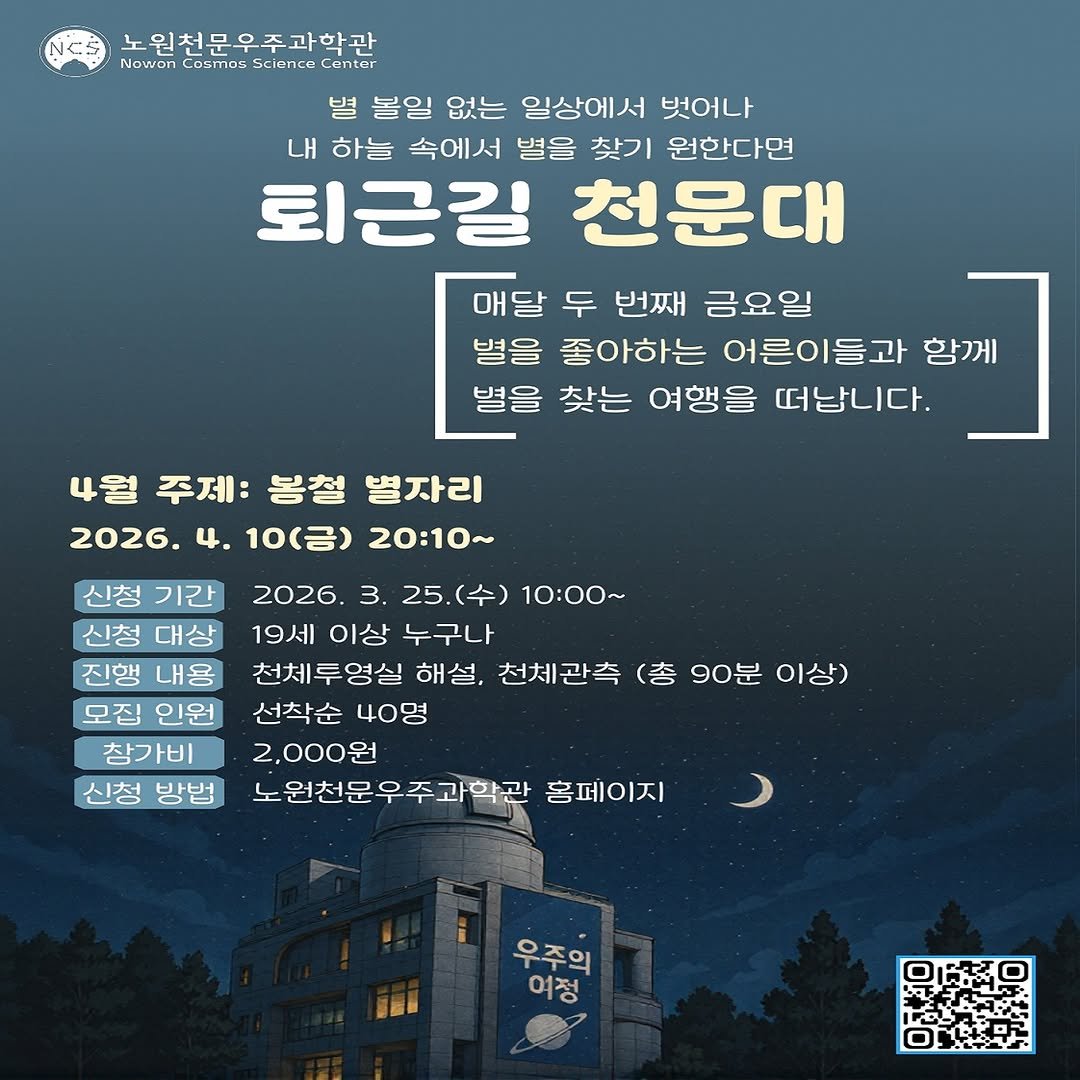 Photo by 노원천문우주과학관 🌟 on March 11, 2026. May be an image of poster and text that says '워처무우주과학과 Nowon COSmOs Science C 볼일 없는 일상에서 벗어나 내 하늘 속에서 별을 찾기 원한다면 퇴근길 천문대 매달 두 번째 금요일 별을 좋아하는 어른이들과 함께 별을 찾는 여행을 떠납니다. 4월 주제: 봉철 별자리 2026. 4. 10(금) 20:10~ 신청 기간 2026. 3. 25.(수) 10：00～ 신청 대상 19세 이상 누구나 진행 내용 천체투영실 해설, 천체관측 (총 90분 이상) 모집 인원 선착순 40명 참가비 2,000원 신청 방범 노원천문우주과학관 홈페이지 오해위하 우주의 여정'.