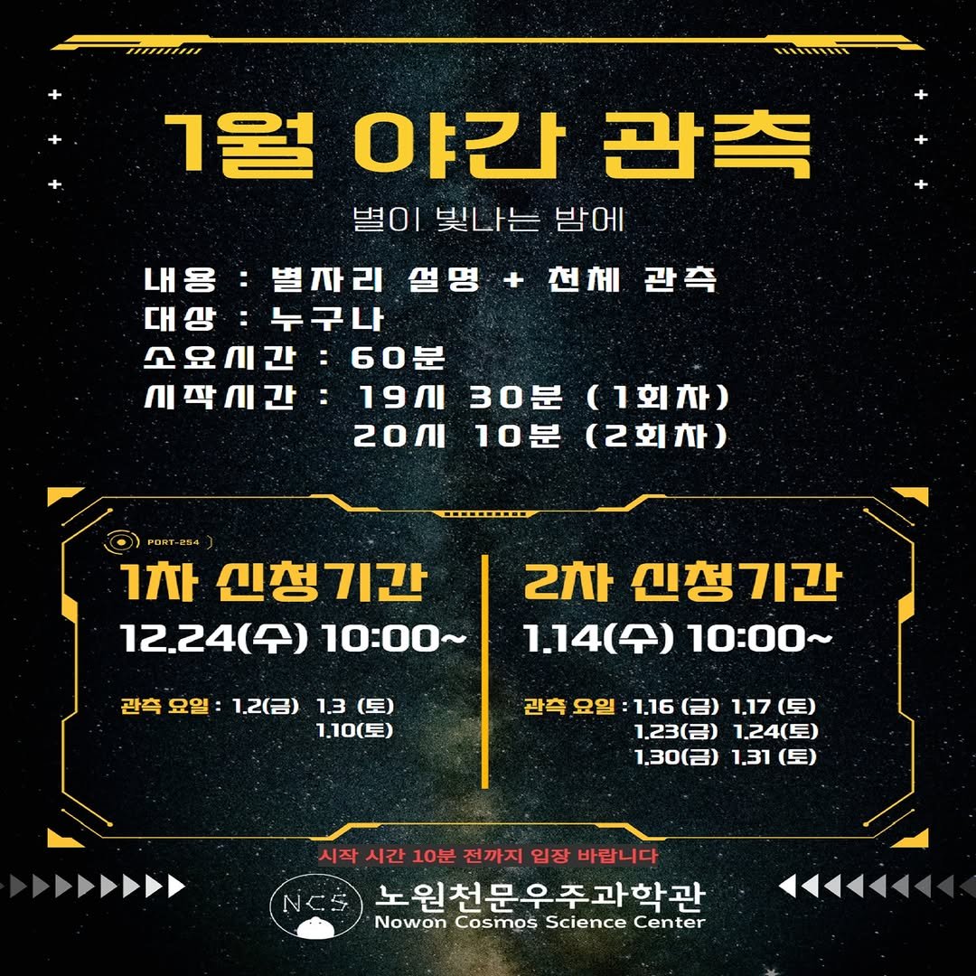 Photo by 노원천문우주과학관 🌟 on December 16, 2025. May be an image of text that says 'iIi 1월 얼야간곤 야간 관측 별이 빛나는 밤에 천체 관측 내용 내용:별 별자리 설명 대상:누구나 대상 누구나 소요시간: 60분 시작시간 19ก 30분 (1회차) 2ΟЛ 10분 (2회차) PΗT 星田4 1차 신청기간 12.24(수) 10:00 관측 요일: 1.2(금) 1.3 (토) 1.10(토) 2차 신청기간 1.14（） 10：00~ 관측 요일 ：1.16（号） 1.16 (금) 1.17（三） 1.17 1.23(呂） 1.24（星） 1.30（） 1.31 .31(토) （三） ママママ 시작 시간 10분 전까지 입장 바랍니다 노원천문우주과학관 Nowon Cosmos Science Center 八'.
