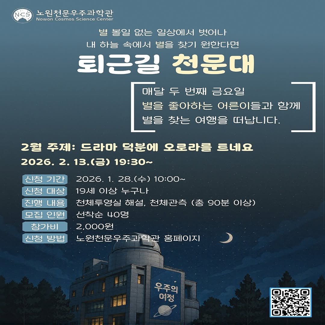 Photo by 노원천문우주과학관 🌟 on January 22, 2026. May be an image of poster and text that says 'NCS 노원천문우주과학관 Nowon Cosmos Science Center 볼일 없는 일상에서 벗어나 내 하늘 속에서 별응 찾기 원한다면 퇴근길 천문대 매달 두 번째 금요일 별을 좋아하는 어른이들과 함께 별을 찾는 여행을 떠납니다. 2월주제: 2월 주제: 드라마 덕분에 오로라를 트네요 2026. 2. 13.（台） 19：30~ 신청 기간 신청 대상 진행 내용 모집 인원 창가비 신청 방법 2026. 1. 28.(수) 10:00~ 19세 이상 누구나 천체투영실 해설, 천체관측 (총 90분 이상) 선착순 40명 2,000원 노원천문우주과학관 홈페이지 오조인 여정 우주의'.
