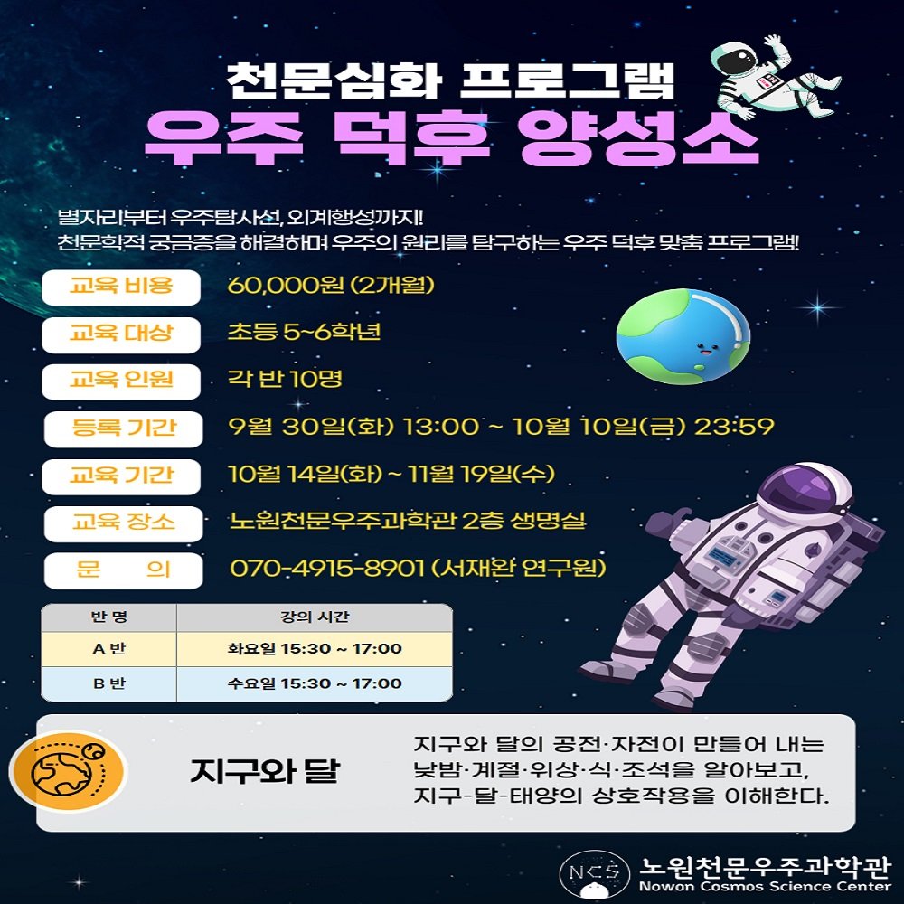 Photo by 노원천문우주과학관 🌟 on September 16, 2025. May be an image of text that says '천문심화 프로그램 우주 덕후 양성소 교육 비용 별자리부터 우주탐사선 외계행성까지! 천문학적 궁금증을 해결하며 우주의 원리를 탐구하는 우주 덕후 맞춤 프로 그램! 60,000원 (2개월) 교육 대상 초등5~6학년 초등 교육 인원 각 반 10명 기간 9월 30일(화) 13：00 교육 기간 교육 장소 10월 14일(화)~ 11월 19일(수) 10월 10일(금) 23:59 문 의 원천문우주과학관2 2층 생명실 070-4915-8901 (서재완 연구원) A반 강의 시간 반 화요일 15:30 17:00 수요일 15:30 17:00 Q 지구와 달 지구와 달의 공전· 자전이 만들어 내는 낮밤· 계절 위상· 조석을 알아보고, 지구- 지구-달-태양의 상호작용을 이해한다. 노원천문우주과학관 Nowon Cosmos Science Center'.