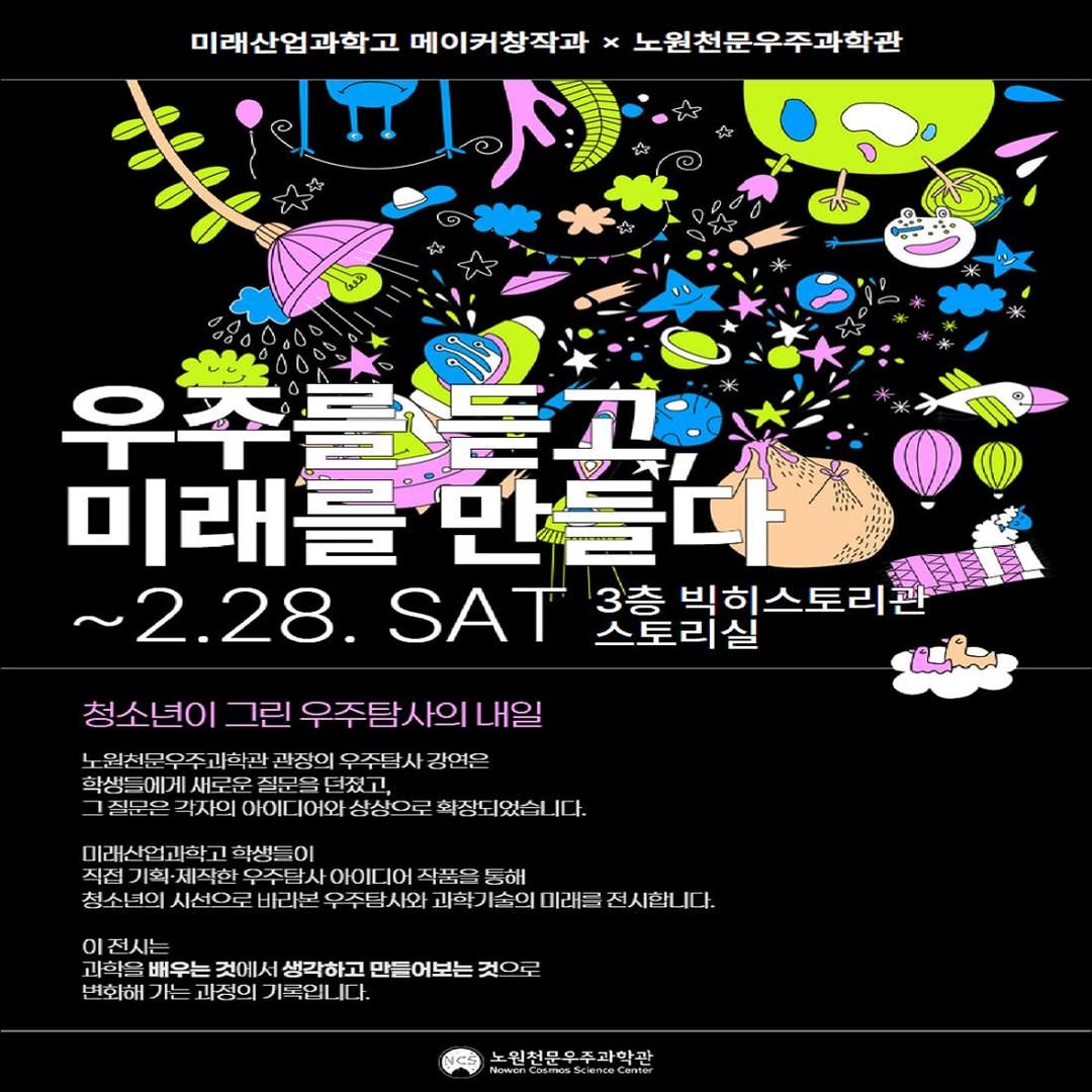 Photo by 노원천문우주과학관 🌟 on January 21, 2026. May be an illustration of ‎poster, magazine and ‎text that says '‎미래산업과학고 메이커창작과 노원천문우주과학관 月島人 อ စု 우주를뚝과 미래를 미래를만들다 만들다 ~2.28. SAT 3층 빅히스토리관 스토리실 متتع 청소년이 그린 우주탐사의내일 원천문우주 과학관 관장의 우주탐사 강연은 학생들 들에게 새로 질문 한문드 던졌 1질모은 각자의 ΟЮΙΣ 디어와 상상으로 화장되었습니다 미래신업과학고 학생들 이 직접 기최- 제작한 기회·제작한 오주를 사아이 Ι 작품을 동해 청소년 1ο 시선우로 바라본 우주탐사와 과학기술의 미래를 전시합니다 I다. OI 전시는 과학을 배우는 것에서생각하고 것에서 생각하고 만들어보는 것으로 변화해 가는 과정의 톡입니 .다. 노원천문우주과학관 노원천문옥 wwon.Coman&censwCate‎'‎‎.