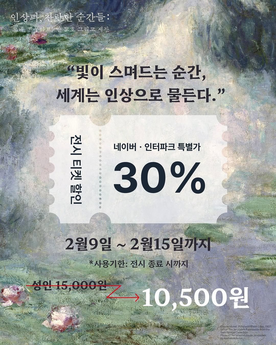 Photo shared by 인상파, 찬란한 순간들: 모네, 르누아르, 반 고흐 그리고 세잔 예루살렘 이스라엘 박물관 소장품 on February 11, 2026 tagging @nowonfac. May be an image of text that says '인상파 인상파찬관한 찬란한 순간들: 스포리,루누입리싼포호그리고세잡 르누의 모세, 꼬흐 그리고세장 빛이 스며드는 순간, 세계는 인상으로 물든다." 네이버· 인터파크 특별가 30% 最西ll 正日 IYFr 石尋 2월9일 ~2월15일까지 *사용기한: 전시 종료 시까지 10,500원 6oTp./Ca'.
