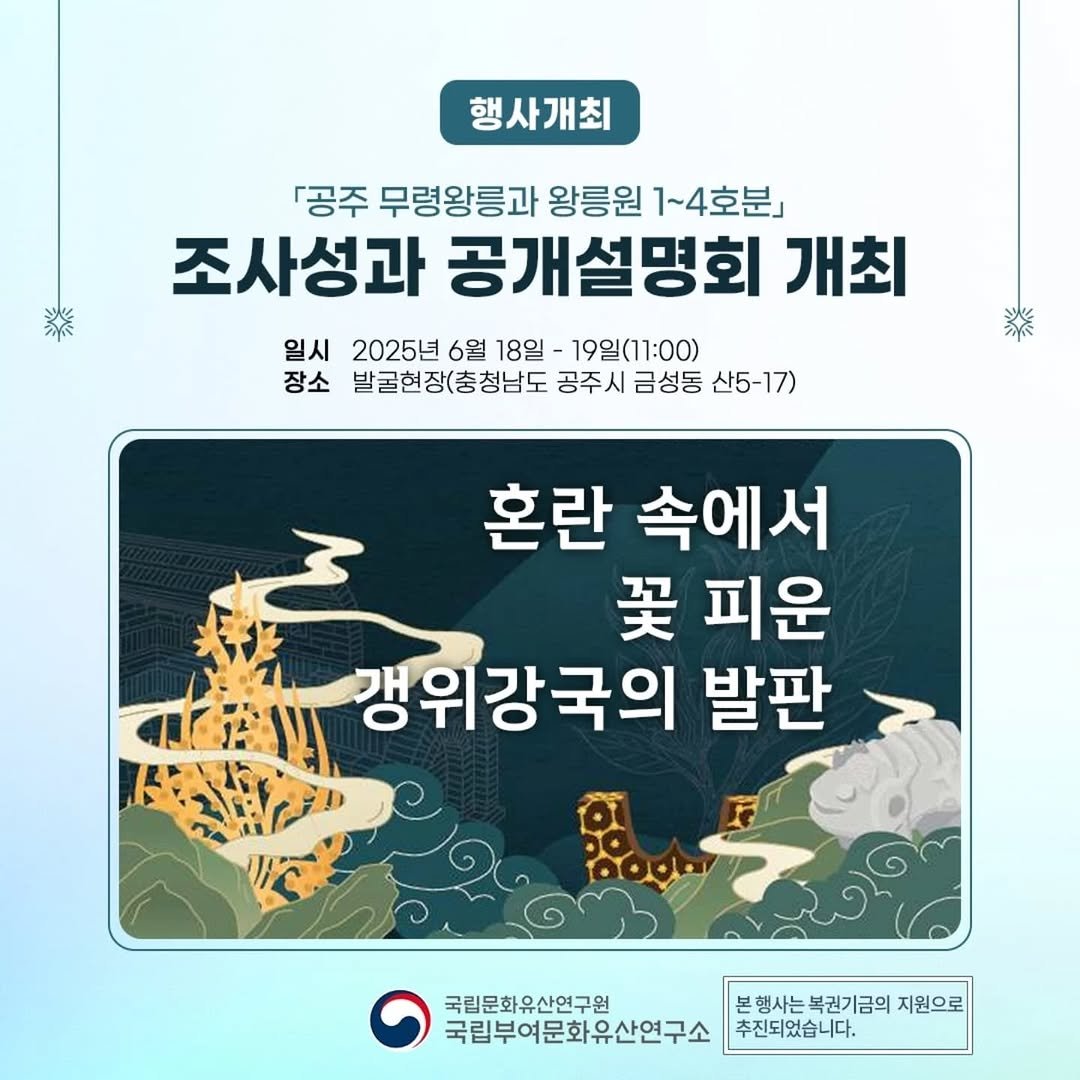 Photo by 국립부여문화유산연구소 on June 16, 2025. May be an image of text that says '행사개최 楽 が 『공주 무령왕릉과 왕릉원 1~4호분」 조사성과 공개설명회 개최 일시 2025년 6월 18일 -19일(11:00) 장소 발굴현장(충청남도 공주시를 금성동 산5-17) 산5- 楽 혼란 속에서 买 피운 갱위강국의 발판 국립문화유산연구원 국립부여문화유산연구소 본행사는복권기금의 행사는 복권기금의 지원으로 추진되었습니다.'.