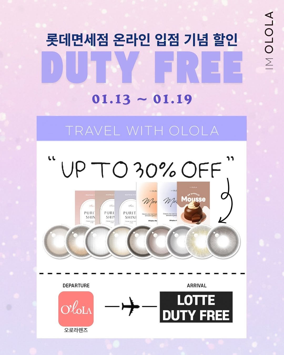 Photo by 오로라렌즈 | 데일리 렌즈맛집 on January 13, 2026. May be an image of ‎text that says '‎롯데면세점 온라인 입점 기념 할인 O0O DUTY FREE ٢َ 01.13 01.13~01. -01.19 TRAVEL WITH OLOLA "UP ،، VPT030%OFF רי to 30% OFF MuaK ta5/。 Mor Mousse PURIT PURI PURIT ညး 입을니다 SHIN SHIM SHINI CCCCCCCO makatu ما DEPARTURE ARRIVAL O'lOLA 오로라렌즈 LOTTE DUTY FREE‎'‎.