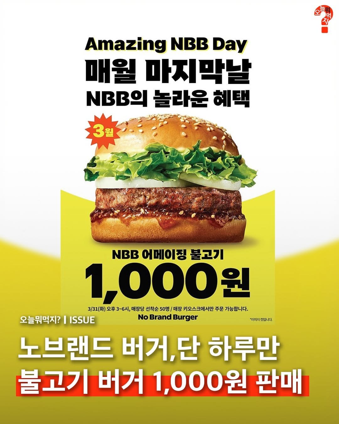 Photo by 오늘뭐먹지? on March 29, 2026. May be an image of burger and text that says 'Amazing NBB Day 매월 마지막날 MBBΩΙ 놀라운 혜택 3월 NBB 어메이징 불고기 1,000원 3/31(화) 오후 매장당 선착순 50명 매장 키오스크에서만 주 주문 기능합니다. 오늘뭐먹지? 늘뭐먹지?ISS ISSUE No Brand Burger 노브랜드 버거,단 하루만 불고기 버거 1,000원 판매 "이미지켓입니다.'.