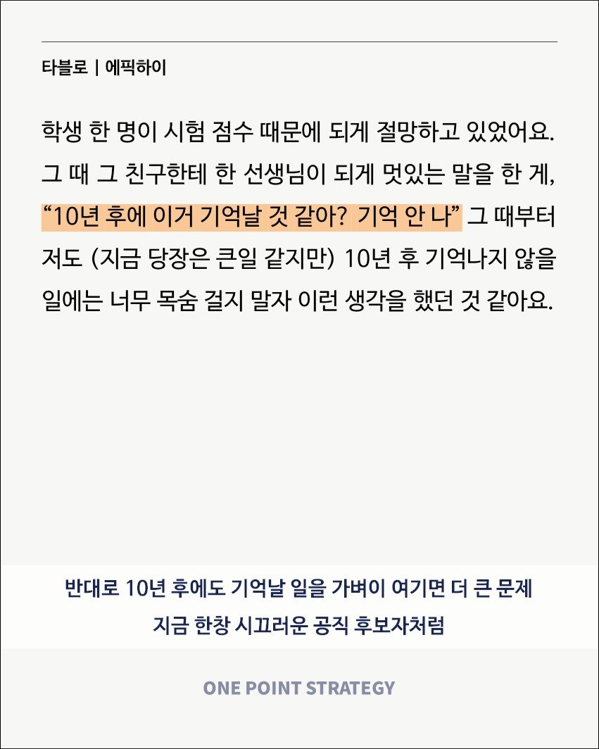Photo by 원포인트전략 on July 22, 2025. May be an image of text that says '타블로 I 에픽하이 학생 한 명이 시험 점수 때문에 되게 절망하고 있었어요. 그때 그 친구한테 한 선생님이 되게 멋있는 말을 한 게, "10년 후에 이거 기억날 것 같아? 기억 안나" 그 때부터 저도 (지금 당장은 큰일 같지만) 10년 후 기억나지 않을 일에는 너무 목숨 걸지 말자 이런 생각을 했던 것 같아요. 반대로 10년 후에도 기억날 일을 가벼이 여기면 더 큰 문제 지금 한창 시끄러운 공직 후보자처럼 ONE POINT STRATEGY'.