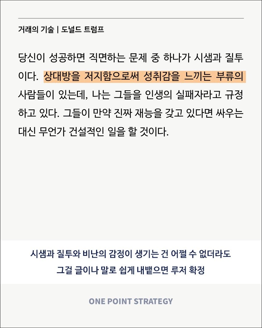 Photo by 원포인트전략 on August 26, 2025. May be an image of text that says '거래의 기술 도널드 트럼프 당신이 성공하면 직면하는 문제 중 하나가 시샘과 질투 이다. 상대방을 저지함으로써 성취감을 느끼는 부류의 사람들이 있는데, 나는 그들을 인생의 실패자라고 규정 하고 있다. 그들이 만약 진짜 재능을 갖고 있다면 싸우는 대신 무언가 건설적인 일을 할 것이다. 시샘과 질투와 비난의 감정이 생기는 건 어쩔 수 없더라도 그걸 글이나 말로 쉽게 내뱉으면 루저 확정 ONE POINT STRATEGY'.