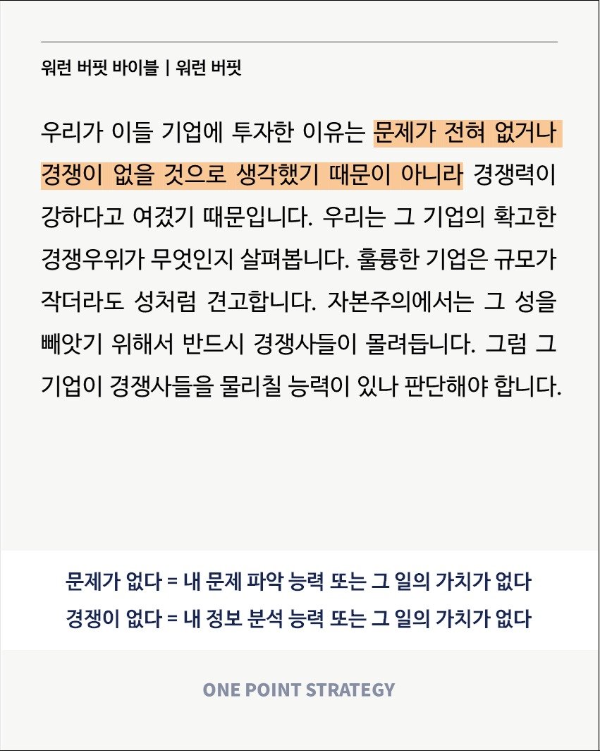 Photo by 원포인트전략 on October 23, 2025. May be an image of text that says '워런 버핏 바이블 I 워런 버핏 우리가 이들 기업에 투자한 이유는 문제가 전혀 없거나 경쟁이 없을 것으로 생각했기 때문이 아니라 경쟁력이 강하다고 여겼기 때문입니다. 우리는 그 기업의 확고한 경쟁우위가 무엇인지 살펴봅니다. 훌륭한 기업은 규모가 작더라도 성처럼 견고합니다. 자본주의에서는 그 성을 빼앗기 위해서 반드시 경쟁사들이 몰려듭니다. 그럼 그 기업이 경쟁사들을 물리칠 능력이 있나 판단해야 합니다. 문제가 없다= 내 문제 파악 능력 또는 그 일의 가치가 없다 경쟁이 없다= 내 정보 분석 능력 또는 그 일의 가치가 없다 ONE POINT STRATEGY'.