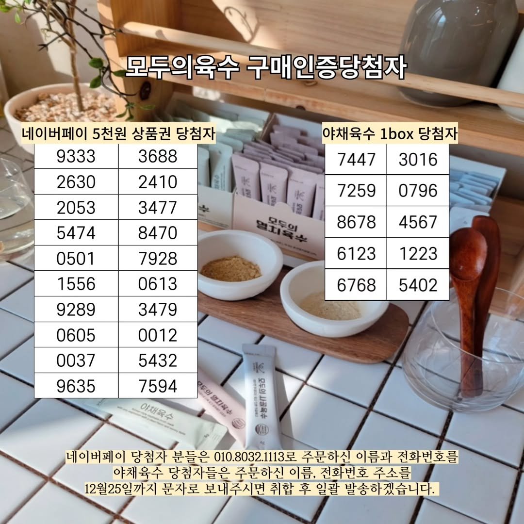 Photo by 1분살림 on December 20, 2025. May be an image of coffee cup, kitchenware, calendar, cornflower and text that says '모두의육수 구매인증당첨자 네이버페이 5천원 상품권 당첨자 9333 3688 2630 2410 야채육수 1box 당첨자 7447 3016 3477 2053 5474 0501 1556 7259 0796 8470 7928 8678 4567 0613 9289 6123 1223 0605 6768 3479 0012 5432 5402 0037 9635 7594 야채육소 አረድ KOD 네이버페이 당첨자 분들은 010.8032.1113로 주문하신 이름과 전화번호를 야채육수 당첨자들은 주문하신 이름, 전화번호 이름,전화번호주소를 주소를 12월25일까지 문자로 보내주시면 취합 로보내주시면취할후일말'말송하겠습니다. 후 일괄 발송하겠습니다.'.