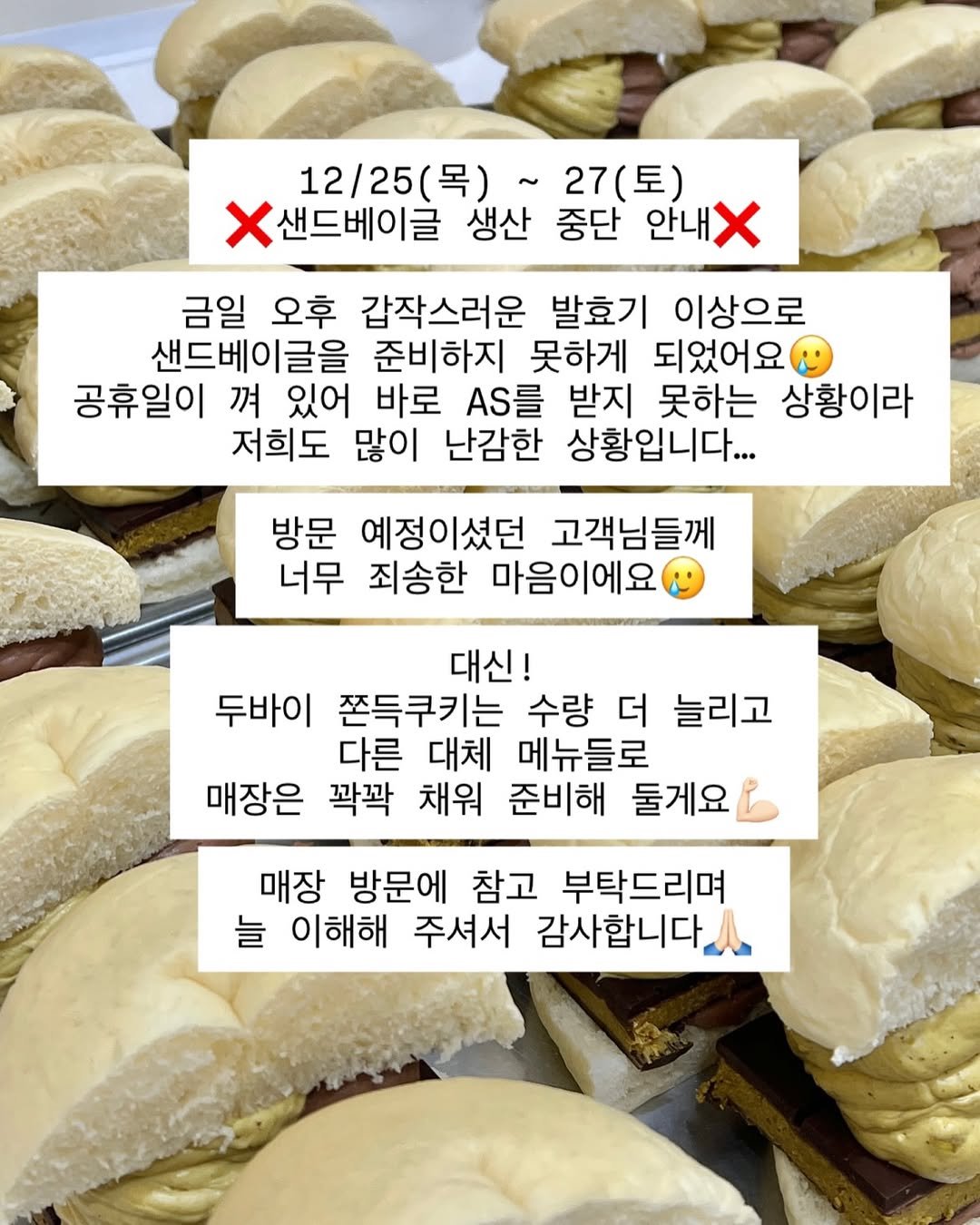 Photo by 온호프 베이크샵 【안산 휘낭시에 전문점】 in 안산시 중앙역. May be an image of turnover, burger, buns, bagel and text that says '12/25(）~ (목)~27(토 목) 12/25 ~27(토) 27( 샌드베이글 생산 중단 안내 금일 오후 갑작스러운 발효기 이상으로 샌드베이글을 준비하지 못하게 되었어요 공휴일이 껴 있어 바로 AS를 받지 못하는 상황이라 저희도 많이 난감한 상황입니다.. 방문 예정이셨던 고객님들께 너무 죄송한 마음이에요 대신! 두바이 쫀득쿠키는 수량 더 늘리고 다른 대체 메뉴들로 매장은 꽉꽉 채워 준비해 둘게요 매장 방문에 참고 부탁드리며 늘 이해해 주셔서 감사합니다'.