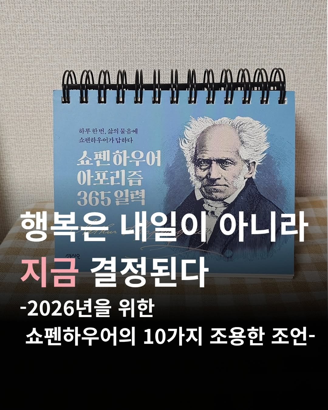 Photo by 온마음 /  독서로 밝히는 마음의 작은 등불 on December 27, 2025. May be an image of book and text that says 'M/A/LMmILT.y_h.m/./// 하루한번,삶의물음ㅇ 쇼팬하우어가답하다 쇼펜하우어 아포리즘 365일력 365 일력 행복은 내일이 아니라 지금 결정된다 -2026년을 위한 쇼펜하우어의 10가지 조용한 조언-'.