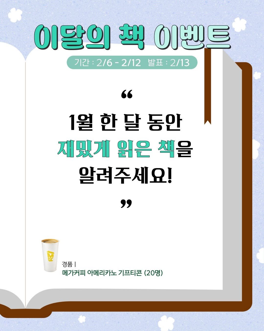 Photo by 원앤원북스 on February 05, 2026. May be an image of text that says '이달의 이달의책이벤트 共 이벤트 기간: 2/6-2/12 2/12 발표 2/13 1월 1월한달동안 한 달 동안 재밌게 읽은 책을 알려주세요! 경품| 메가커피 아메리카노 기프티콘 (20명)'.