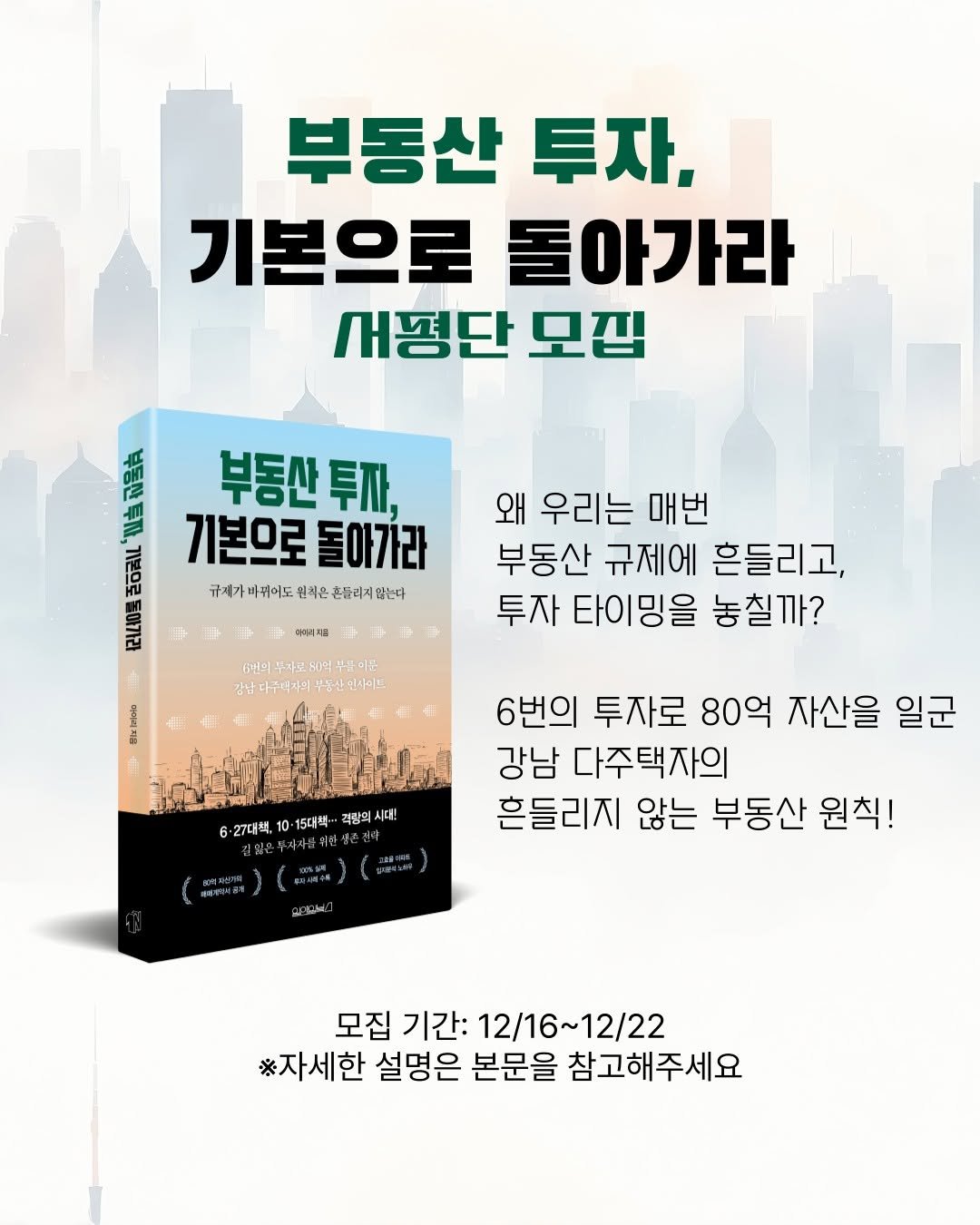 Photo by 원앤원북스 on December 16, 2025. May be an image of ‎book and ‎text that says '‎부동산 투자, 기본으로 돌아가라 새평단 모집 لا I 부동산 투자, 기본으로 돌아가라 규제가베귀이도원체은존등라세입는다 규제가바뀌이도 원치은 흔들려지않는다 舒 더루르지름 왜 우리는 매번 부동산 규제에 흔들리고, 투자 타이밍을 놓칠까? 동리의푸가보위력부관아준 감남다주석자의 감남다구여가의부동산마사이 부동산민사이트. 6·27대책, 10 15대책·.. 격장의 부자: 6번의 투자로 80억 자산을 일군 강남 다주택자의 흔들리지 않는 부동산 원칙! 모집 기간: 12/16~ 12/16~12/22 12/22 ※자세한 설명은 본문을 참고해주세요‎'‎‎.