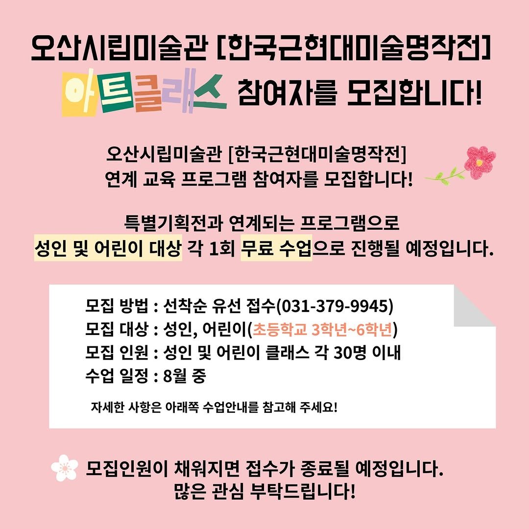 Photo by 오산시립미술관 on August 04, 2025. May be an image of text that says '오산시립미술관 [한국근현대미술명작전] 아트클레스 참여자를 모집합니다! 오산시립미술관 [한국근현대미술명작전] 연계 교육 프로그램 참여자를 모집합니다! 특별기획전과 연계되는 프로그램으로 성인 및 어린이 대상 각 1회 무료 수업으로 진행될 예정입니다. 모집 방법: 선착순 유선 접수 수(031-379-9945) 모집 대상: 성인, 어린이(초등학교 (초등학교 3학년~6학년) 모집 인원: 성인 및 어린이 클래스 각 30명 이내 수업 일정: 8월 중 자세한 사항은 아래쪽 수업안내를 참고해 주세요! 모집인원이 채워지면 접수가 종료될 예정입니다. 많은 관심 부탁드립니다!'.