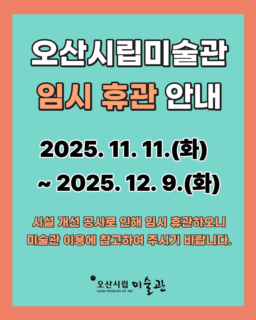 Photo by 오산시립미술관 on November 10, 2025. May be an image of text that says '오산시림미술관 임시 휴관 안내 2025. 11. 2025.11.11.(화) 11.(화) 2025. 12. 9.( .(화) 시설 개선 공사로 인해 임시 휴관하오니 미술관 이용에 참고하여 주시기 바랍니다. 오산시립 ART ART 미술관 OSAN MUSEUM DSANMUSEUMOFART OF OF'.