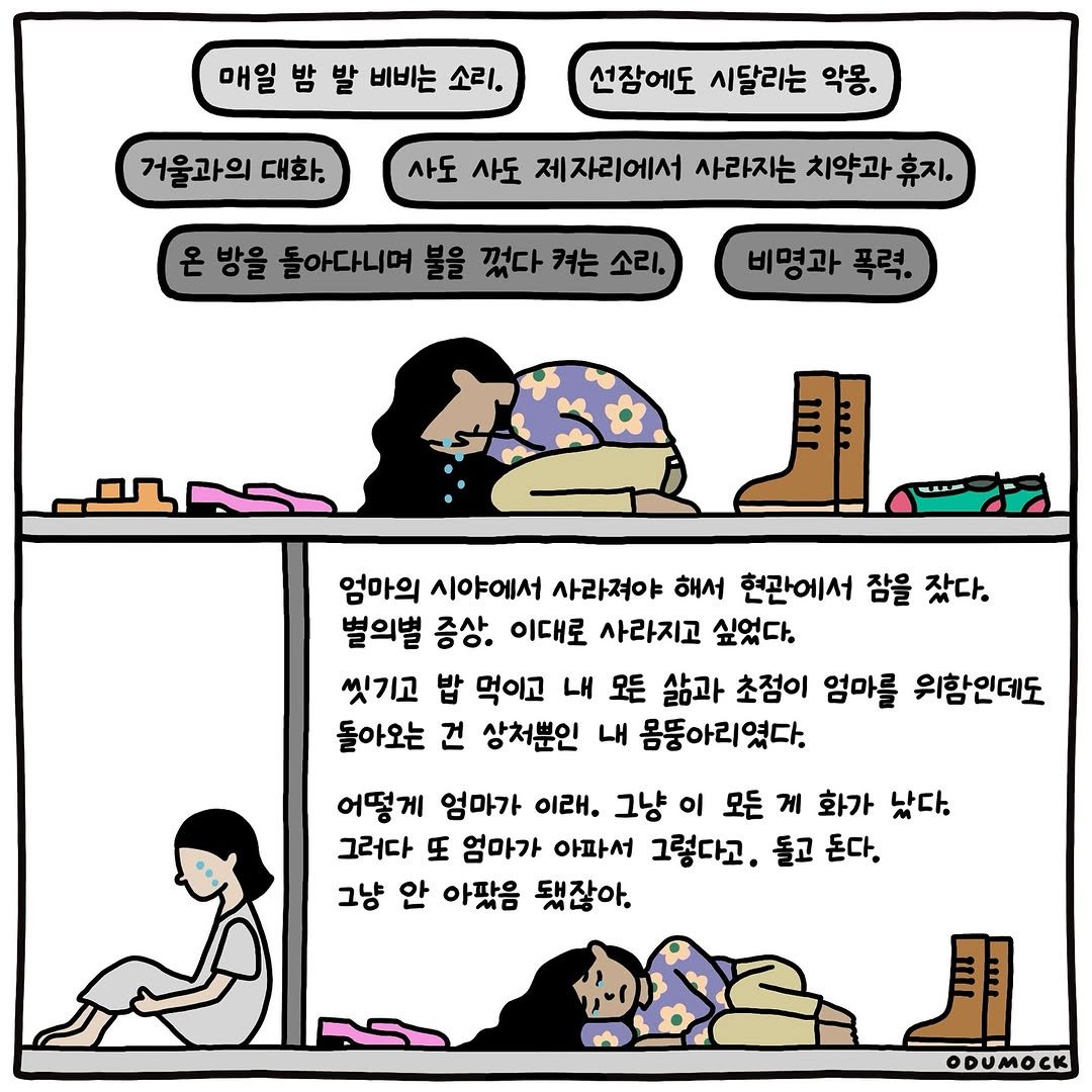Photo shared by 오두목 툰 on September 05, 2025 tagging @otoonmock, and @odumock. May be an illustration of text that says '매일 밤 발 비비는 소리. 거울과의 대화. 선잠에도 시달리는 악용. 사도 사도 제자리에서 사라지는 치약과 온 방을 돌아다니며 불을 꼈다 켜는 소리. 비명과 폭력. 엄마의 시야에서 사라져야 해서 현관에서 참을 잤다. 별의벌 증상. 이대로 사라지고 싶었다. 씻기고 밥 먹이고 내 모든 삶과 초점이 엄마를 위함인데도 돌아오는 건ㄴ 상처뿐인 내 몸뚱아리였다. 어떻게 엄마가 이래, 그냥 이 모든 게 화가 났다. 그러다 또 엄마가 아파서 그렇다고. 돌고 돈다. 그냥 안 아팠음 됐잖아. ODUMOCK'.
