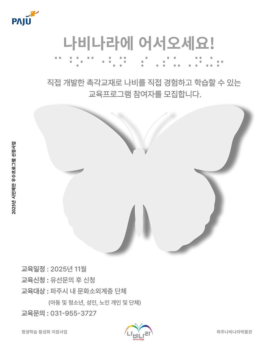 Photo by 파주나비나라박물관 on October 31, 2025. May be an image of poster, magazine and text that says 'PAJU 나비나라에 어서오세요! 직접 개발한 촉각교재로 나비를 직접 경험하고 학습할 수 학습할수있는 있는 교육프로그램 참여자를 모집합니다. 4 하진는 224 교육일정 :2025년 11월 교육신청 유선문의 후 신청 교육대상 파주시 내 문화소외계층 단체 (아동 및 청소년, 성인, 노인 개인 및 貝！ 단체) 교육문의: 의:031-955-3727 평생학습 활성화 지원사업 BOLALIRUSI ㄴ비나랑 รสป่นตรจต 파주나비나라박물관'.