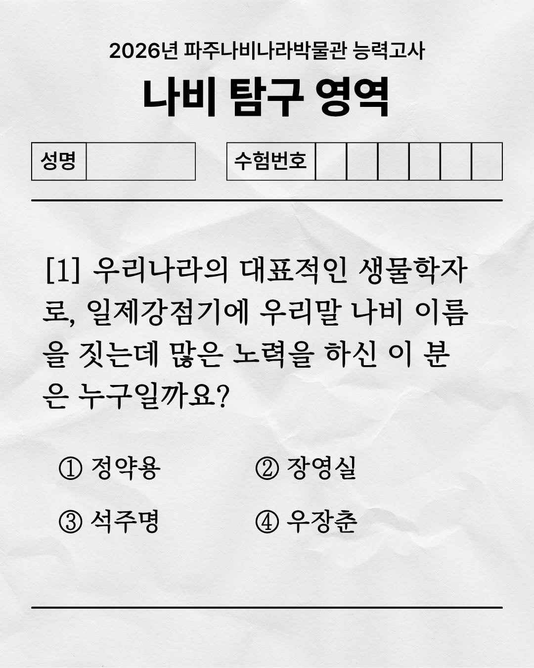 Photo by 파주나비나라박물관 on January 15, 2026. May be an image of poster and text that says '2026년 파주나비나라박물관 능력고사 나비 탐구 영역 수험번호 성명 [1] 우리나라의 대표적인 생물학자 로, 일제강점기에 우리말 나비 이름 을 짓는데 많은 노력을 하신 이 분 은 누구일까요? 1 정약용 석주명 장영실 우장춘'.