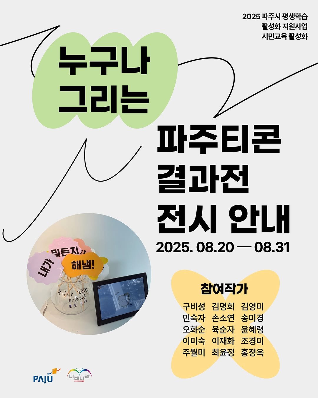 Photo by 파주나비나라박물관 on August 24, 2025. May be an image of ‎poster and ‎text that says '‎2025 파주시 평생학습 활성화 지원사업 시민교육 시민교육활성화 활성화 누구나 그리는 파주티콘 결과전 전시 전시안내 안내 2025. 2025.08.20-08.31 08.31 08.20- 믿든지", ሁን 해냄! 참여작가 구비성 김명희 김영미 민숙자 손소연 송미경 오화순 육순자 윤혜령 이미숙 이재화 조경미 주월미 최윤정 홍정옥 PAJÚ EیLIL‎'‎‎.
