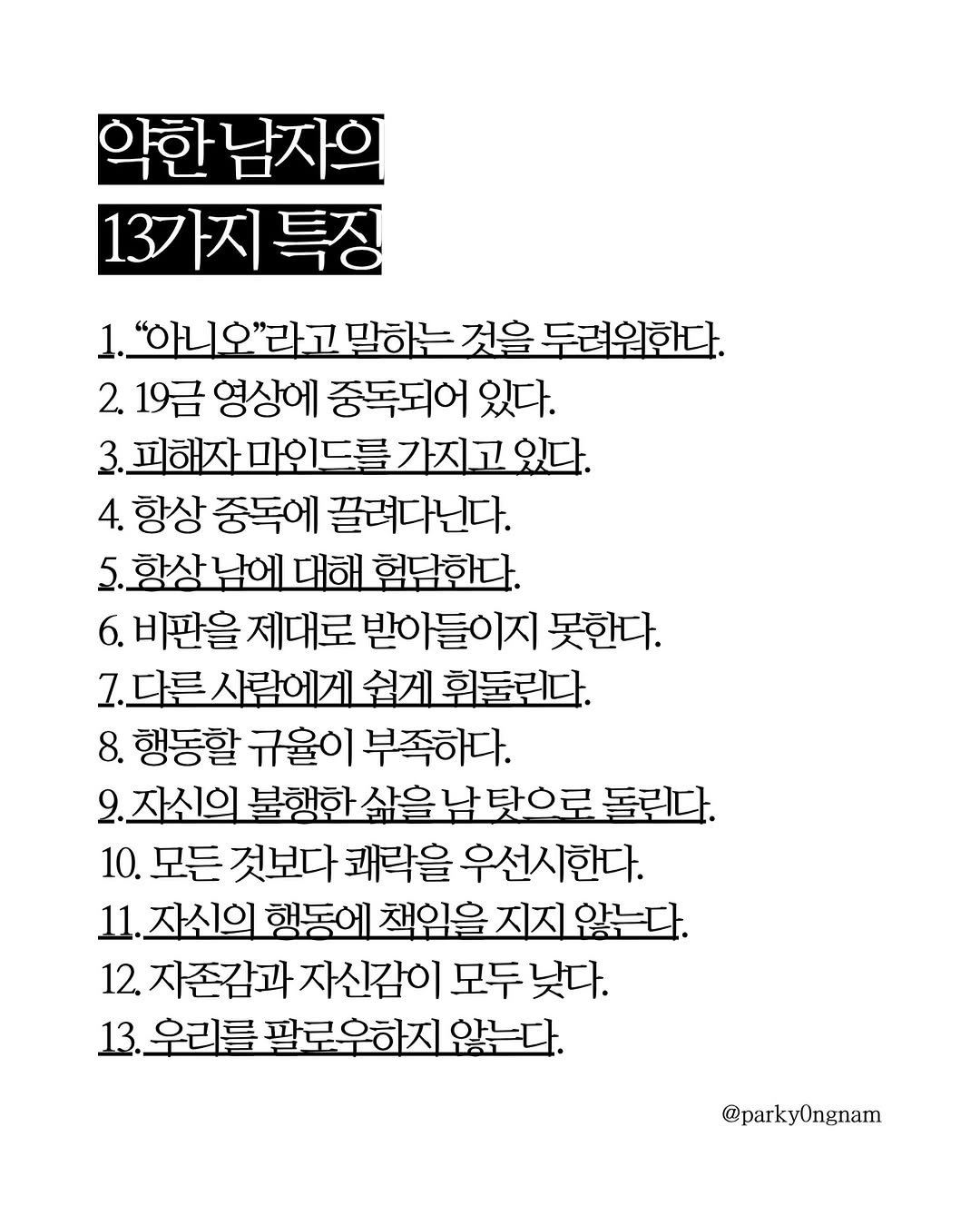 Photo by 작가 박용남 on April 26, 2026. May be an image of crossword puzzle and text that says '약한 약한남자의 13가지 13가지특짐 특징 "아니오"라고 말하는 것을 두려워한다. 2. 19금 영상에 중독되어 있다. 3,프해자마이드를가지고있다. 3.피해자 마인드를 가지고있 4. 항상 중독에 끌려다닌다. 황상남에 남에 대해 험담한다. 6. 비판을 제대로 받아들이지 못한다. 7.다른 사람에게 쉽게 휘둘린다. 8. 행동할 규율이 부족하다. 자신의 불행한 삶을 남탓으로 돌린다. 10. 모든 것보다 쾌락을 우선시한다. 11. 자신의 행동에 책임을 지지 않는다. 12. 자존감과 자신감이 모두 낮다. 13. 우리를 팔로우하지 않는다. @parkyOngnam'.