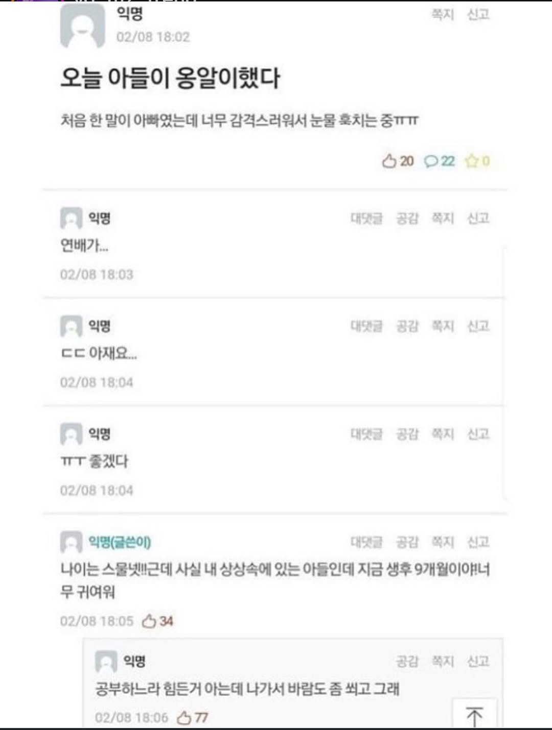 Photo by 파티밈 on February 11, 2026. May be a Twitter screenshot of text that says '익명 02/08 18:02 쪽지 신고 오늘 아들이 옹알이했다 처음 한 말이 아빠였는데 너무 감격스러워서 눈물 호치는 중ㅠㅠ 20 022 合0 익명 연배가... 02/0818:03 02/08 18:03 대댓글 공감 대댓글공감학지신고 까지 쪽지신고 신고 익명 ㄷㄷ 아재요.. 02/08 02/0818:04 18:04 대댓글 공감 대댓글공감택지신고 즉지 책지신고 신고 익명 TIT 좋겠다 02/08 18:04 대댓글 공감 까지 신고 익명(글쓰이) 대댓글 공감 쪽지 쪽지신고 신고 나이는 스물넷!근데 사실 내 상상속에 있는 아들인데 지금 생후 후9개월이야너 무 귀여워 02/08 18:05 34 익명 공감 쪽지 신고 공부하느라 힘든거 아는데 나가서 바람도 좀 씌고 그래 02/08 18:06 02/0818:06 77 77 不'.