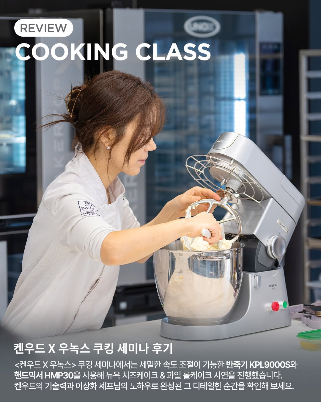 Photo shared by 켄우드 코리아(kenwoodkorea) on April 13, 2026 tagging @pas_a_pas_baking_studio0272, and @unox.korea. May be an image of ‎kitchen appliance, apron, cooker and ‎text that says '‎REVIEW COOKING CLASS BAKaи, A BARY 국코토모드 ኢሞ محه Kanea 오마요 A o 켄우드> X우녹스 χ 쿠킹 세미나 후기 <켄우드 <켄우드X우녹스> x 우녹스> 쿠킹 세미나에서는 세밀한 속도 조절이 가능한 반죽기 KPL9000.와 핸드믹서 30 사용해 뉴욕 치즈케이크 & 과일 콜케이크 시연을 진행했습니다. 켄우드의 기술력과 이상화 셰프님의 노하우로 완성된 그 디테일한 순간을 확인해 보세요.‎'‎‎.