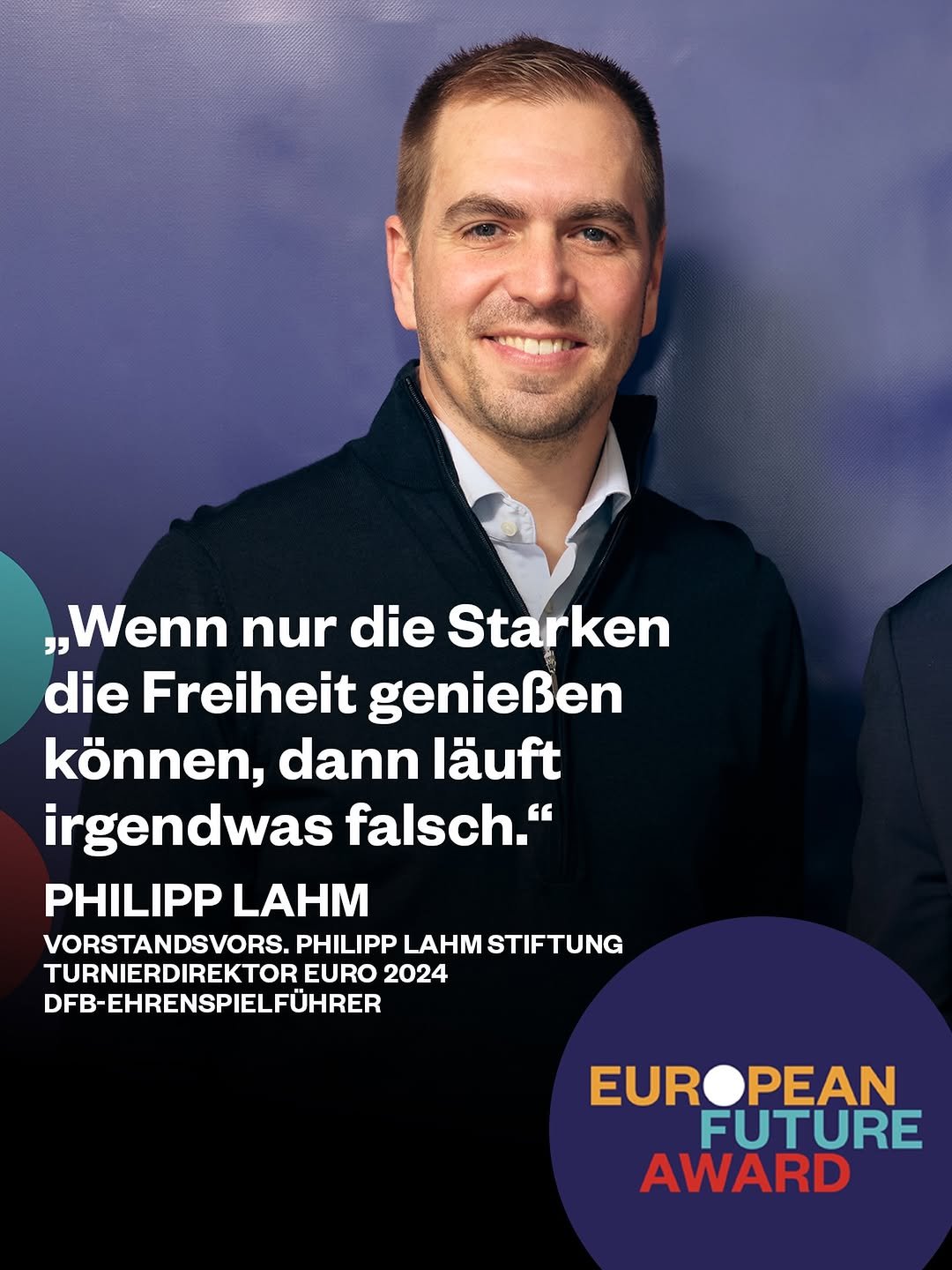 Photo shared by European Future Award on April 14, 2026 tagging @janiswzl, @philipplahm, and @tuwasfuereuropa. May be an image of magazine and text that says 'Wenn nur die Starken die Freiheit genießen können, dann läuft irgendwas falsch." PHILIPP LAHM VORSTANDSVORS. PHILIPP LAHM STIFTUNG TURNIERDIREKTORI EURO 2024 DFB-EHRENSPIELFÜHRER EUROPEAN FUTURE AWARD'.