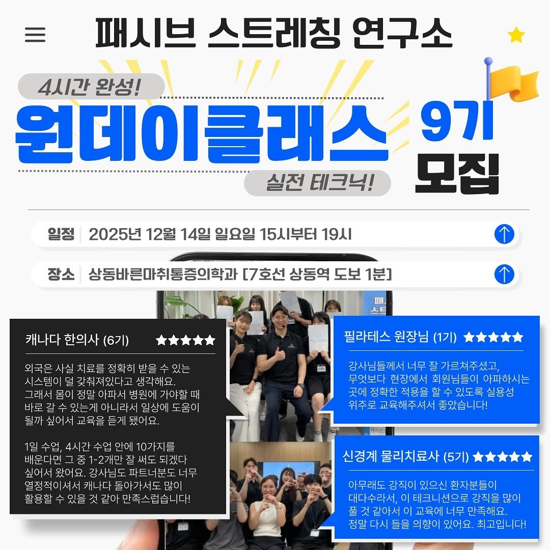 Photo by 패시브스트레칭연구소 on November 10, 2025. May be an image of text that says '패시브 스트레칭 연구소 4시간 완성! ١/۱ 원데이클래스 실전 테크닉! 9기 모집 일정 2025년 12월 14일 일요일 15시부터 19시 장소 상동바른마취통증의학과 [7호선 상동역 도보 1분] 캐나다 한의사 (6기) 開 외극은 사실 료를 있는 시스템C 갖춰져있다고 생각해요, 그래서봄이 아파서 불원에 가야할 때 아니라산 일상에 도움이 될까싶이서교육올돈게찾이요. 필라테스 원장님 (1기) 감사님들께서너무 감사님들께시너무잘가르쳐주셨고 가르쳐주셨고 무엇보다현장애서회원님들이아고 무엇보다현장에서 회원님들이 아파하시는 곳이정희한적명을할수있도록실영섬 실용성 위주로교육해주셔서품았습니다! 1일수업 4시간수업안 10가지를 배운대면그중1-2개민 중1-2개만 잘써도도 겐디 왔어요 싶어서있아요.강사님도따드너분도서무 강사님도 열정작이셔서개니다돌아가-서도많이 많이 열성직이셔서캐나다들 나다돌아가서도 필용혈수있을것길아만족스럽습니다! 같아 만족스럽습니 다! 촬용합 신경계 물리치료사 (5기) 아무러도 강직이 있으신 환자분들이 대다수라서, 테크니 |테크니션으로 션으로 강직을 많이 플것같아서 교육에너무 만족해요. 정말 들을 의향이 있어요. 최고입니다!'.