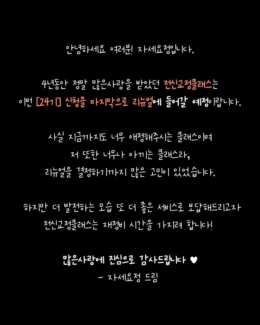 Photo by 자세요정 | 13년차 물리치료사&필라테스 강사 on October 11, 2025. May be an image of text that says '안녕하세요 여러분! 자세요정입니다. 4년동안 02 저말 많은사랑을 받았던 전신교정클래스는 이번 [24〕 신청을 마지막으로 리뉴얼에 들어갈 예정이 랍니다. 사실 지금까지도 너무 애정해주시는 클래스이며 며 저 또한 너무나 아끼는 클래스라, 리뉴얼을 결정하기까지 많은 고민이 있었습니다. 하지만 더 발전하는 모습 또 더 좋은 서비스로 보답해드리고자 전신교정클래스는 전신교 재정비 시간을 가지려 합니다! 많은사랑에 진심으로 감사드립니다 -자세요정 드리'.