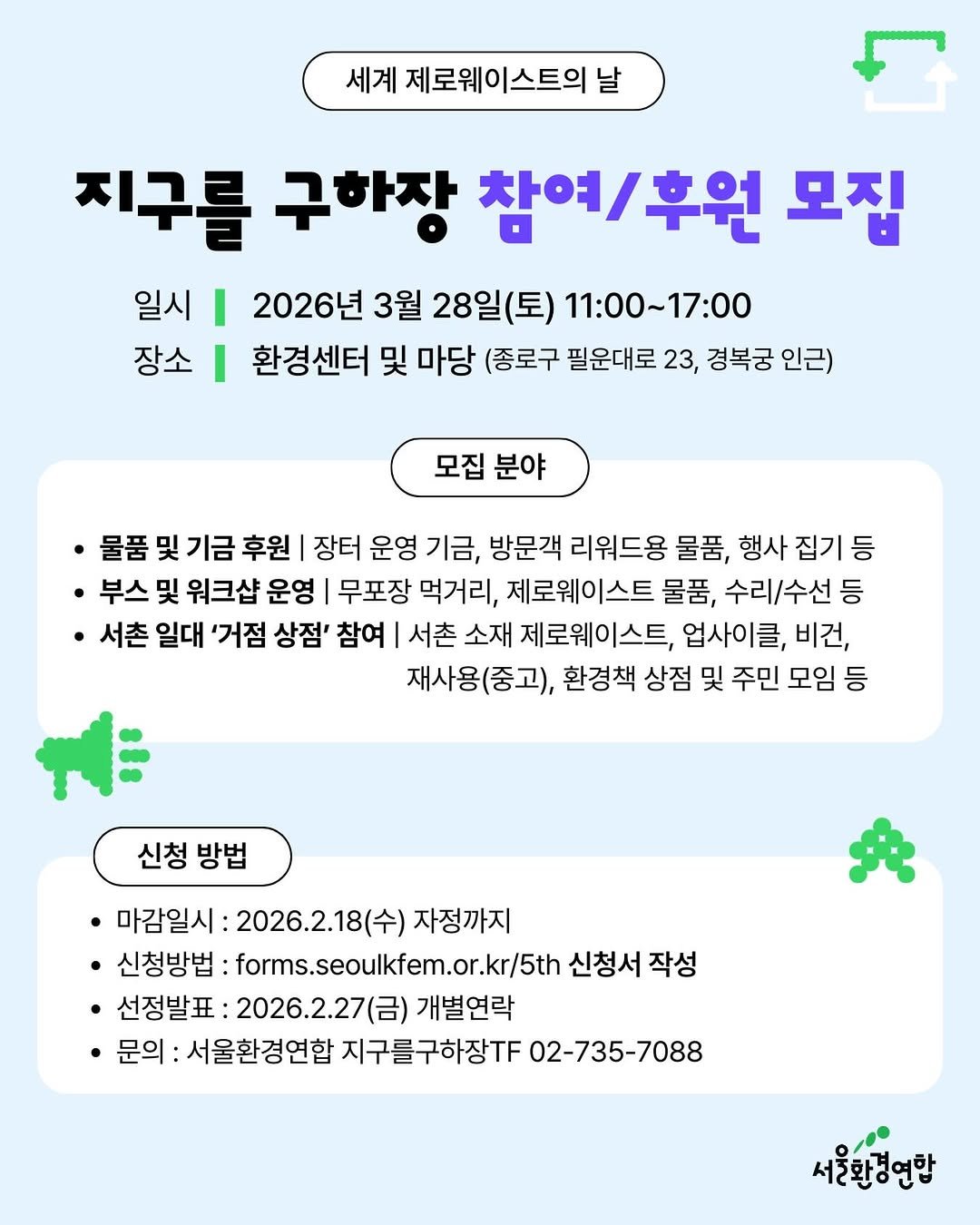 Photo by 서울환경연합 in 서울환경연합 with @plastic_mill. May be an image of text that says '세계 제로웨이스트의 날 지구를 구하장 참여\/후원 후원 모집 일시 I 2026년 3월 28일(토) 11:00~17:00 장소 환경센터 및 마당 (종로구 필운대로 23, 경복궁 인근) 모집 분야 ㆍ물품 및 기금 후원 장터 운영 기금, 방문객 리워드용 물품, 행사 집기 행사집기등 등 ㆍ부스 및 워크샵 운영 무포장 먹거리, 제로웨이스트 물품, 수리/수선 등 서촌 일대 '거점 상점' 참여 서촌 소재 제로웨이스트, 업사이클 비건, 재사용(중고), 환경책 상점 및 주민 모임 등 신청 방법 마감일시: 2026.2.18（ 자정까지 ㆍ신청방법: forms.seoulkfem.or.kr/5th 신청서 작성 선정발표 2026.2.27（呂） 개별연락 문의: 서울환경연합 지구를구하장T 02-735-7088 서울란경연할'.