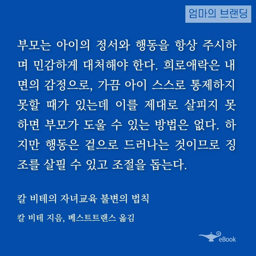 Photo by 엄마의 브랜딩(Re:Studio) on October 31, 2025. May be an image of text that says '엄마의 브랜딩 부모는 아이의 정서와 행동을 항상 주시하 며 민감하게 대처해야 한다. 희로애락은 내 면의 감정으로, 가끔 아이 스스로 통제하지 못할 때가 있는데 이를 제대로 살피지 못 하면 부모가 도울 수 있는 방법은 없다. 하 지만 행동은 겉으로 드러나는 것이므로 징 조를 살필 수 있고 조절을 돕는다. 칼 비테의 자녀교육 불변의 법칙 칼 비테 지음, 베스트트랜스 옮김 eBook'.