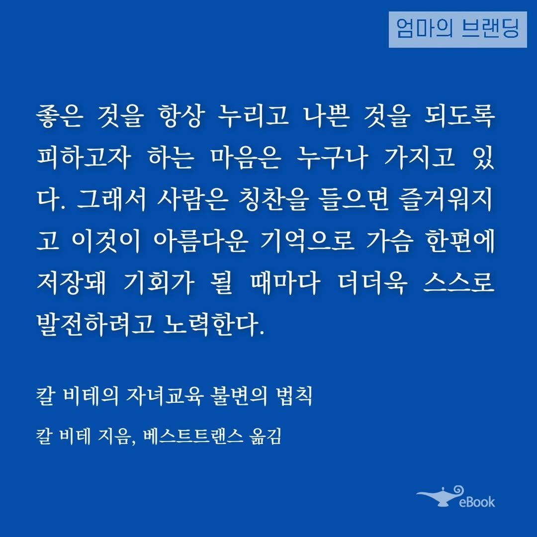 Photo by 엄마의 브랜딩(Re:Studio) on October 30, 2025. May be an image of text that says '엄마의 브랜딩 좋은 것을 항상 누리고 나쁜 것을 되도록 피하고자 하는 마음은 누구나 가지고 있 다. 그래서 사람은 칭찬을 들으면 즐거워지 고 이것이 아름다운 기억으로 가슴 한편에 저장돼 기회가 될 때마다 더더욱 스스로 발전하려고 노력한다. 칼 비테의 자녀교육 불변의 법칙 칼 비테 지음, 베스트트랜스 옮김 eBook'.