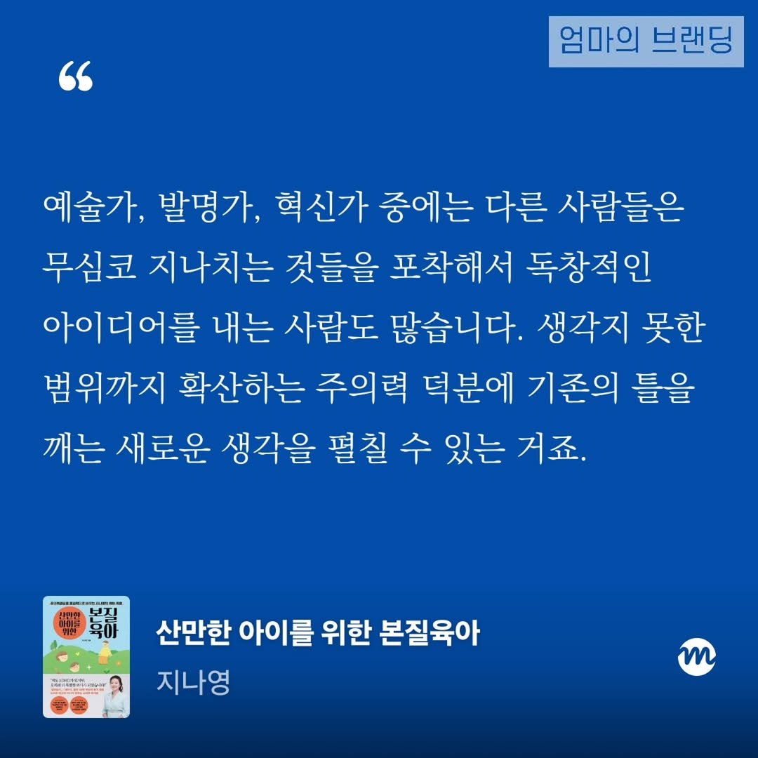 Photo by 엄마의 브랜딩(Re:Studio) on December 11, 2025. May be an image of text that says '" 엄마의 브랜딩 예술가, 발명가, 혁신가 중에는 다른 사람들은 무심코 지나치는 것들을 포착해서 독창적인 아이디어를 내는 사람도 많습니다. 생각지 못한 범위까지 확산하는 주의력 덕분에 기존의 틀을 깨는 새로운 생각을 펼칠 수 있는 거죠. 단을 산만한 아이를 위한 본질육아 지나영 m'.