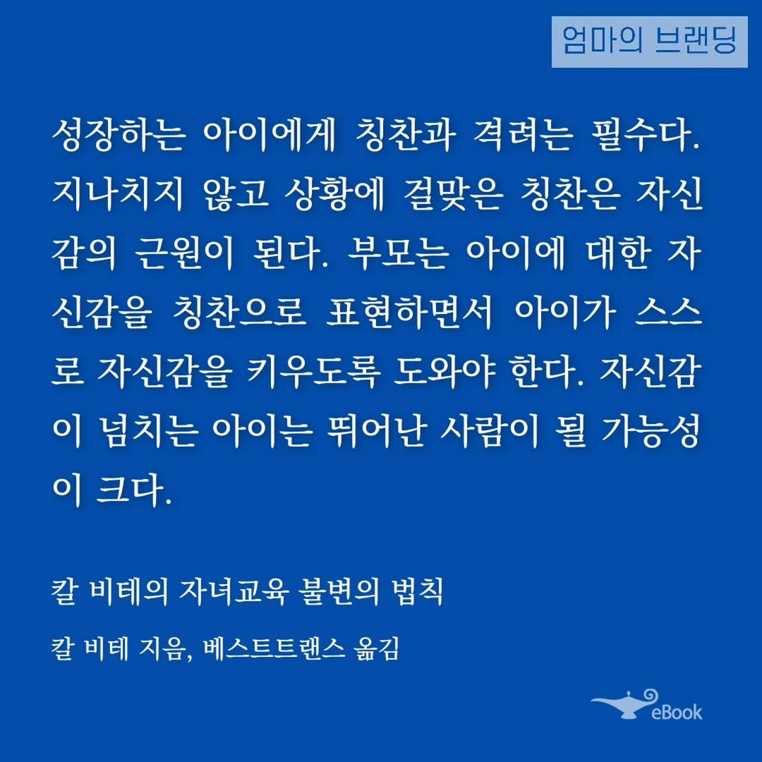 Photo by 엄마의 브랜딩(Re:Studio) on October 29, 2025. May be an image of text that says '엄마의 브랜딩 성장하는 아이에게 칭찬과 격려는 필수다. 지나치지 않고 상황에 걸맞은 칭찬은 자신 감의 근원이 된다. 부모는 아이에 대한 자 신감을 칭찬으로 표현하면서 아이가 스스 로 자신감을 키우도록 도와야 한다. 자신감 이 넘치는 아이는 뛰어난 사람이 될 가능성 이 크다. 칼 비테의 자녀교육 불변의 법칙 칼 비테 지음, 베스트트랜스 옮김 eBook'.