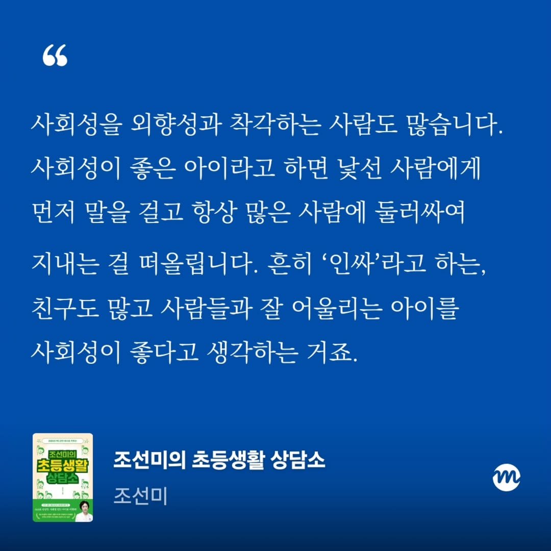 Photo by 엄마의 브랜딩(Re:Studio) on August 11, 2025. May be an image of 1 person and text that says '" 사회성을 외향성과 착각하는 사람도 많습니다. 사회성이 좋은 아이라고 하면 낯선 사람에게 먼저 말을 걸고 항상 많은 사람에 둘러싸여 지내는 걸 떠올립니다. 흔히 '인싸'라고 하는, 친구도 많고 사람들과 잘 어울리는 아이를 사회성이 좋다고 생각하는 거죠. -- b 초등생활 2 농살담고 上尔 ልካ おルサた 조선미의 초등생활 상담소 조선미 m'.