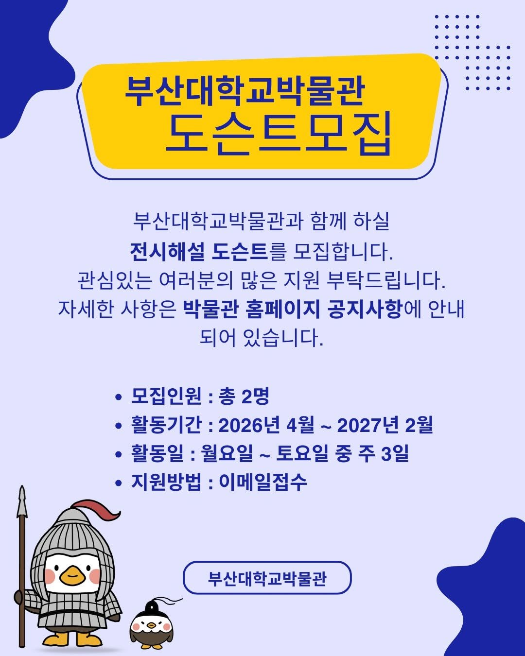 Photo by 부산대학교 박물관 in 부산대학교 Pusan National University - PNU. May be an image of ‎poster and ‎text that says '‎부산대학교박물관 도슨트모집 부산대학교박물관과 함께 하실 전시해설 도슨트를 모집합니다. 관심있는 여러분의 많은 지원 부탁드립니다. 자세한 사항은 박물관 홈페이지 공지사항에 안내 되어 있습니다. ·모집인원: 총 총2명 2명 활동기간: 2026년 4월~ 2027년 2월 4월 활동일: 월요일 ه 토요일 중 주 3일 지원방법 이메일접수 부산대학교박물관‎'‎‎.