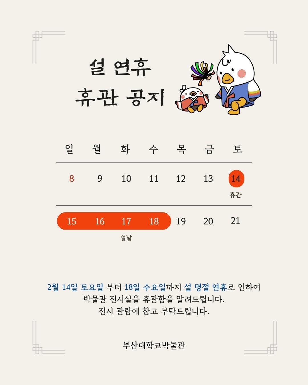 Photo by 부산대학교 박물관 on February 05, 2026. May be an image of text that says '설 연휴 휴관 공지 일월화수목금 목 일 월 화 수 토 8 9 10 11 12 13 14 15 16 휴관 17 18 19 20 설날 21 2월 14일 토요일 부터 18일 수요일까지 설 명절 연휴로 인하여 박물관 전시실을 휴관함을 알려드립니다. 전시 관람에 참고 부탁드립니다. 부산대학교박물관'.