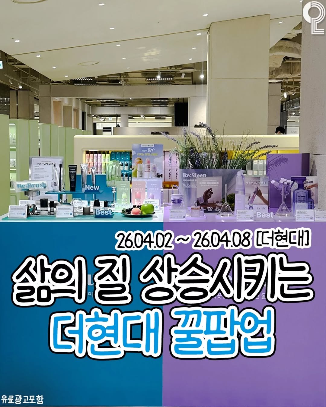 Photo by 팝업in서울 (서울팝업 서울전시회 서울데이트) on April 03, 2026. May be an image of text that says 'စု 寺 BOAPEHEC ReBrusg New Re:S e:Sleen Best 26.04.02~ 26.04.02~26.04.08 26.04.08 [더현대] 삶의 삶의질상 상승시키는 더현대 꿀팔업 유료광고포함'.
