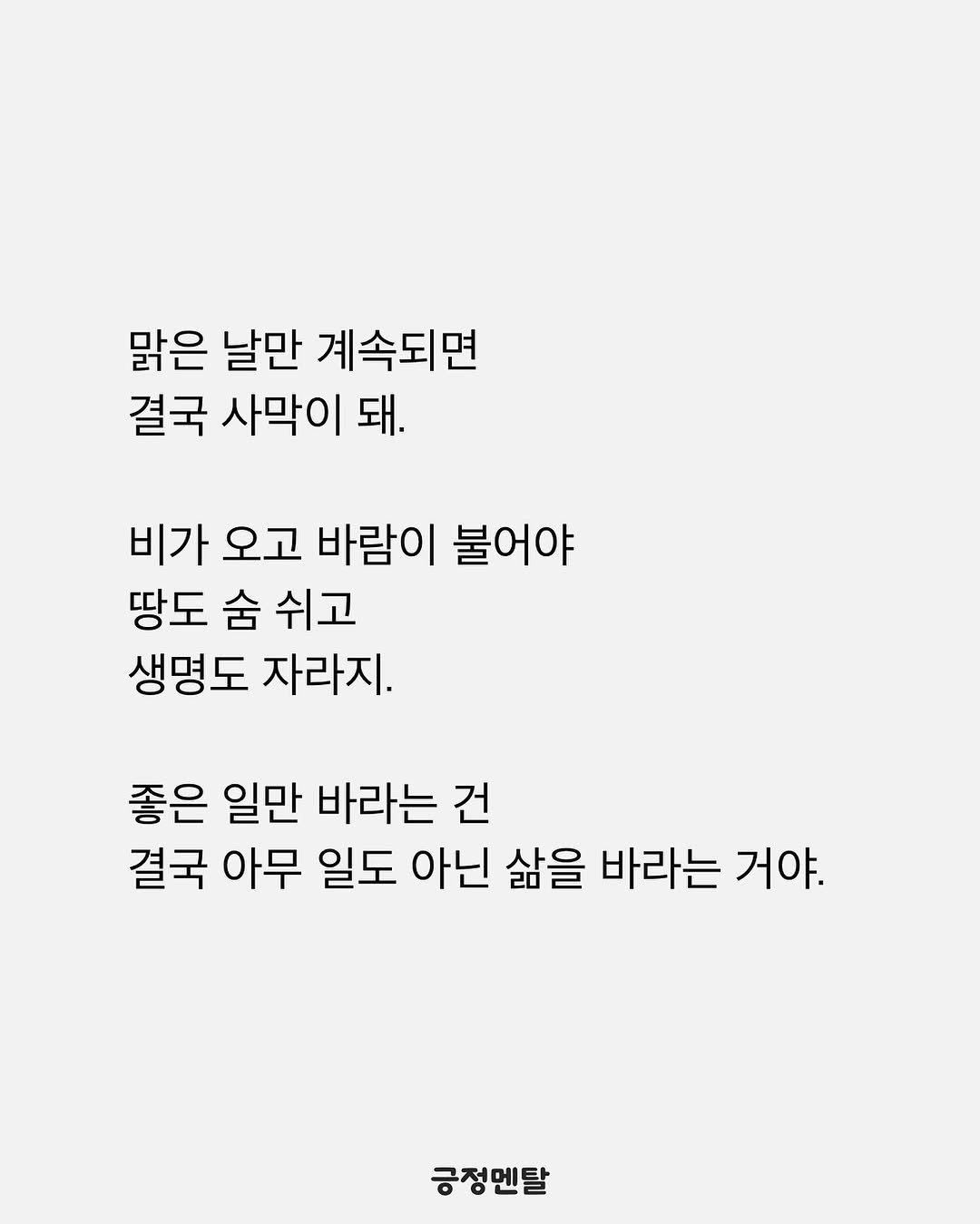 Photo by 긍정멘탈 on August 10, 2025. May be an image of text that says '맑은 날만 계속되면 결국 사막이 결국사막이돼 돼. 비가 오고 바람이 불어야 땅도 숨 쉬고 생명도 자라지. 좋은 일만 바라는 건 결국 아무 일도 아닌 삶을 바라는 거야. 긍정멘탈'.