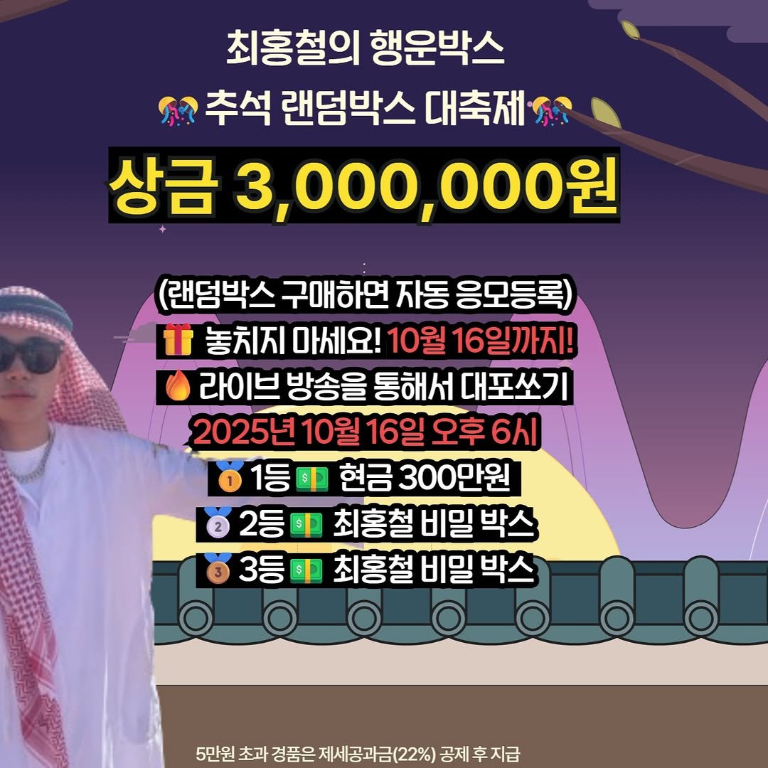 Photo by 최홍철 on September 16, 2025. May be an image of 1 person and text that says '최홍철의 행운박스 S 추석 랜덤박스 대축제 상금 3,000,000원 (랜덤박스 구매하면 자동 응모등록) 1 놓치지 마세요! 10월 16일까지! 라이브 방송을 통해서 대포쏘기 2025년 10월 6시 1등대 1등 현금 300만원 2등 최홍철 비밀 박스 3등대 $ 최홍철 비밀 박스 5만원 초과 경품은 제세공과금(22%) 5만원초과경품은제체공과금(22%)공 공제후지급 지급 공제'.