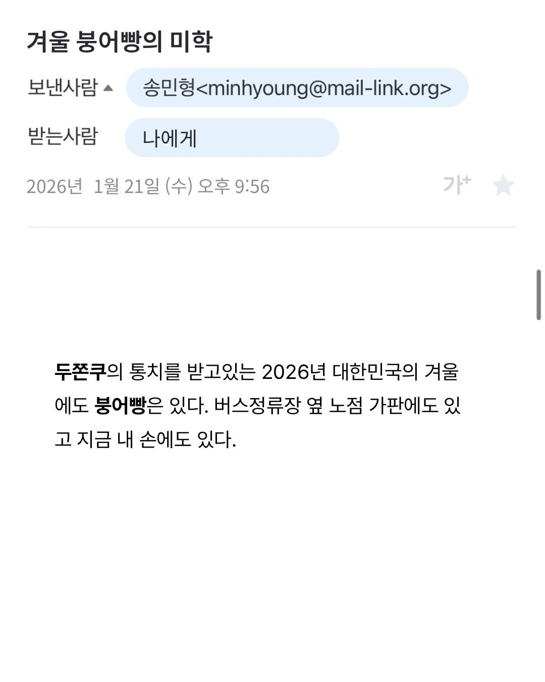 Photo by 프라이빗 폴더 | 피끄 on January 21, 2026. May be a Twitter screenshot of text that says '겨울 붕어빵의 미학 보낸사람 송민행4minhyoung@mal-ik.org> 송민형 @mail 받는사람 나에게 2026년 1월 21일 (수) 오후 오후9:56 9:56 가+ 두쫀쿠의 통치를 받고있는 2026년 대한민국의 겨울 에도 붕어빵은 있다. 버스정류장 옆 노점 가판에도 있 고 지금 내 손에도 있다.'.