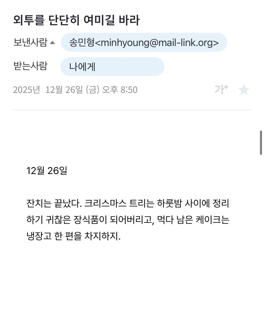 Photo by 프라이빗 폴더 | 피끄 on December 26, 2025. May be an image of text that says '외투를 단단히 여미길 바라 보낸사람 송민형4minhyoung@mail-ik.org 받는사람 나에게 2025년 12월 26일 (금) 오후 8:50 가+ 12월 26일 잔치는 끝났다. 크리스마스 트리는 하룻밤 사이에 정리 하기 귀찮은 장식품이 되어버리고, 먹다 남은 케이크는 냉장고 한 편을 차지하지.'.