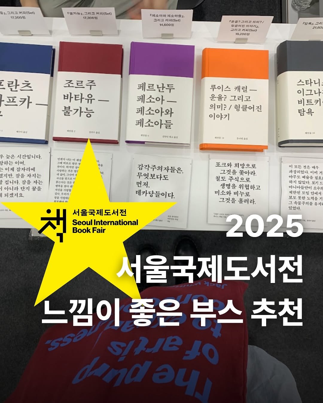 Photo shared by 프라이빗 폴더 | 피끄 on June 19, 2025 tagging @sibf_official. May be an image of book and text that says '.그리고 .그리고커파(5ml) H.(Set) 17200원 불가능을 그리고 커피(Bet) 17200원 통레소마와 วเลมสรง 페소아들 54,600원 '문중장그리고 이피?/ 重.理を 혈물어진히하기) 16,200원 경장문 란츠 프카 조르주 바타유- 불가능 색하이용림 学製! 페르난두 페소아_ 페소아와 페소아들 루이스 캐럴- 운율? 그리고 의미? 헝클어진 이야기 Peras 스타니 이그나 비트키 탐욕 +P8. UPERZAG 냉성전로소법송 예만들니 한대영동림 늦은 시간입니다. 하는 이어, 잠자리에 잠을자지는 겁니다.감 잠을 잠을자는 아니라 단지 꿈을 되셨지요 책 Seoul 서울국제도서전 SeoulInternational International Book Fair 감각주의자들은, 무엇보다도 먼저, 데카당들이다. 아무보 않았다. 보기 ปท 안에서 토못한노력 포크와 희망으로 그깃을쫓아라 그것을 꽃아라. 도주식으로 위협하고 미소와 비누로 그것을 그것을흘려라 흘려라. 있었다. 2025 서울국제도서전 느낌이 좋은 부스 추천'.