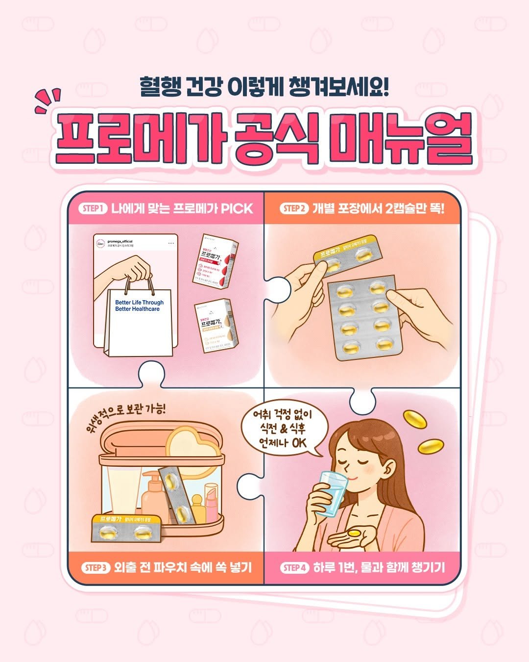Photo by 혈행건강 프로메가 on October 17, 2025. May be an illustration of one or more people, fingernails, bandage, hand cream, dental floss and text that says '혈행 건강 이렇게 챙겨보세요! 프로메가 공식 매뉴얼 STEP1 나에게 맞는 프로메가 PICK নকাল্ীললার -- STEP2 개별 포장에서 2캡슐만 똑! 포보드가 Better Through Better Healthcare に队 뜨로평가, ាកជ マル 아행랑적으로보관가능! 건으로보관가능! 어취 걱정 없이 식전&식후 &식후 식전 언제나 OK 드로메가 STEP3 외출 전 파우치 속에 崎 넣기 STEP4 하루 1번, 물과 함께 1ER&하루1번,물과함께챙기기 챙기기'.