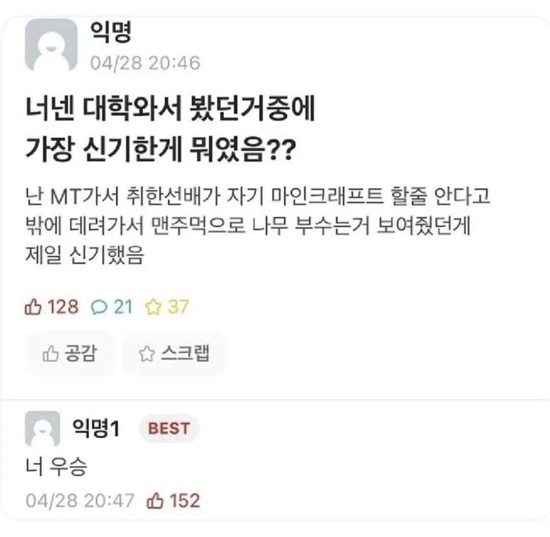 Photo by 정신병 모음집 on August 13, 2025. May be an image of text that says '익명 04/28 20:46 너넨 대학와서 봤던거중에 가장 신기한게 뭐였음?? 난 .T가서 취한선배가 자기 마인크래프트 할줄 안다고 밖에 데려가서 맨주먹으로 나무 부수는거 보여줬던게 제일 신기했음 128 21 37 공감 스크랩 BEST 익명1 너우승 너 04/28 04/2820:47 20:47 152'.